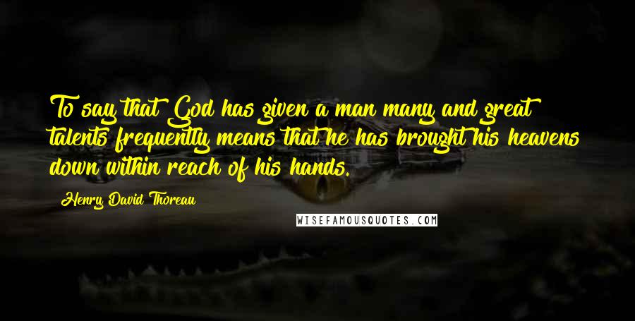 Henry David Thoreau Quotes: To say that God has given a man many and great talents frequently means that he has brought his heavens down within reach of his hands.