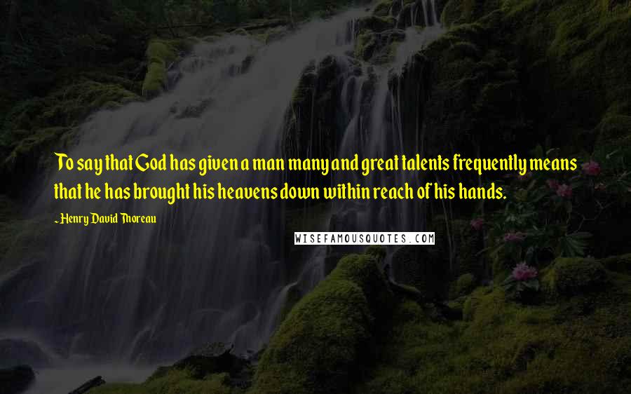 Henry David Thoreau Quotes: To say that God has given a man many and great talents frequently means that he has brought his heavens down within reach of his hands.