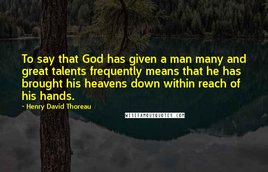 Henry David Thoreau Quotes: To say that God has given a man many and great talents frequently means that he has brought his heavens down within reach of his hands.
