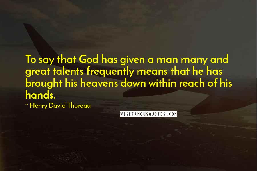 Henry David Thoreau Quotes: To say that God has given a man many and great talents frequently means that he has brought his heavens down within reach of his hands.