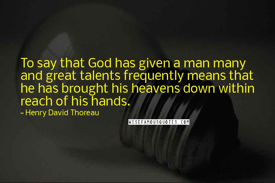 Henry David Thoreau Quotes: To say that God has given a man many and great talents frequently means that he has brought his heavens down within reach of his hands.