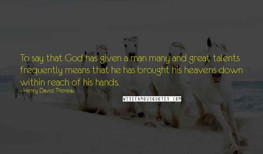 Henry David Thoreau Quotes: To say that God has given a man many and great talents frequently means that he has brought his heavens down within reach of his hands.