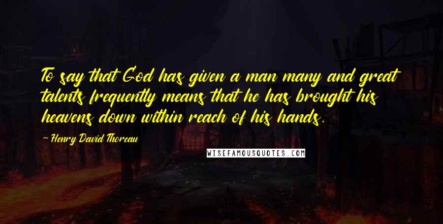 Henry David Thoreau Quotes: To say that God has given a man many and great talents frequently means that he has brought his heavens down within reach of his hands.