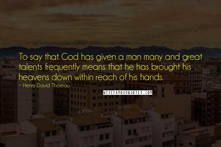 Henry David Thoreau Quotes: To say that God has given a man many and great talents frequently means that he has brought his heavens down within reach of his hands.