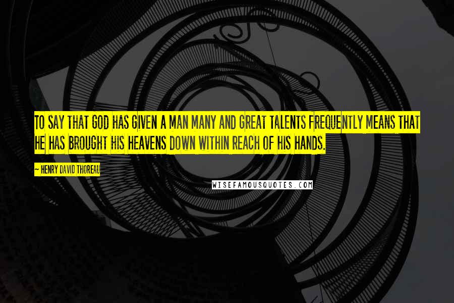 Henry David Thoreau Quotes: To say that God has given a man many and great talents frequently means that he has brought his heavens down within reach of his hands.