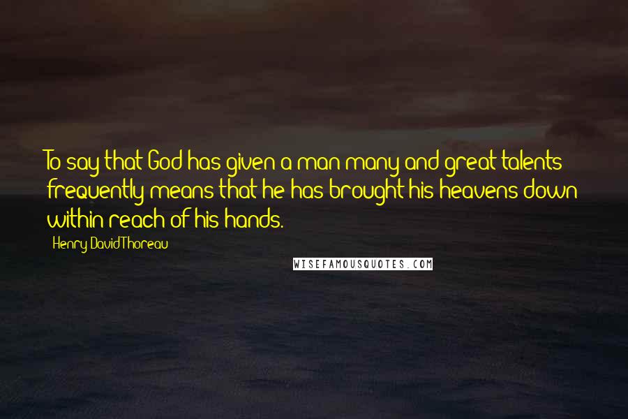 Henry David Thoreau Quotes: To say that God has given a man many and great talents frequently means that he has brought his heavens down within reach of his hands.