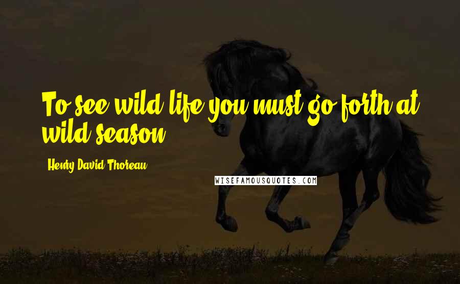 Henry David Thoreau Quotes: To see wild life you must go forth at wild season.