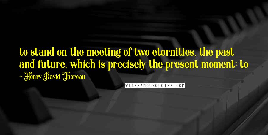 Henry David Thoreau Quotes: to stand on the meeting of two eternities, the past and future, which is precisely the present moment; to