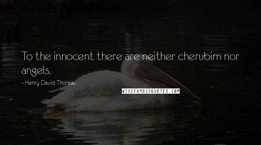 Henry David Thoreau Quotes: To the innocent there are neither cherubim nor angels.