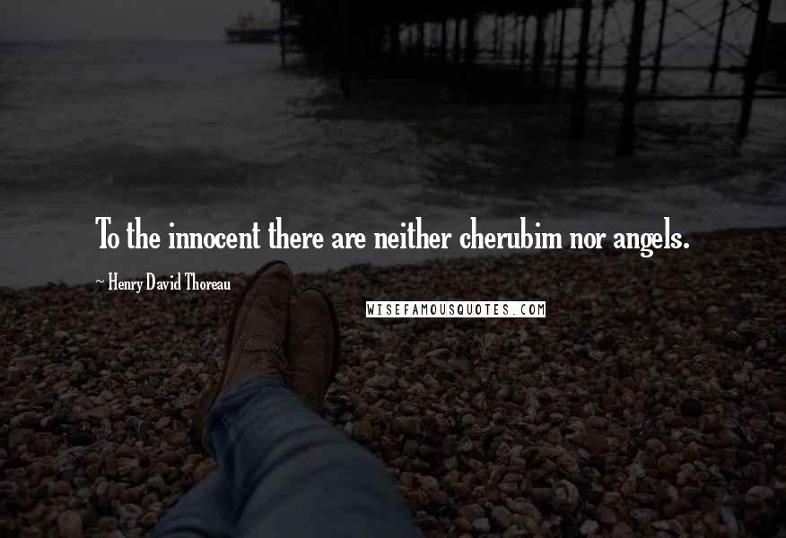 Henry David Thoreau Quotes: To the innocent there are neither cherubim nor angels.