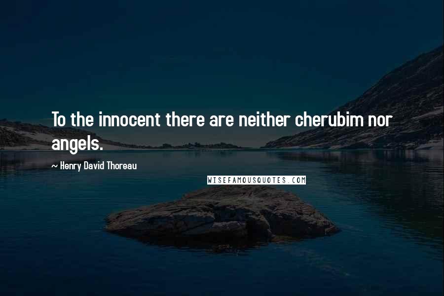 Henry David Thoreau Quotes: To the innocent there are neither cherubim nor angels.