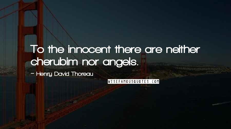 Henry David Thoreau Quotes: To the innocent there are neither cherubim nor angels.