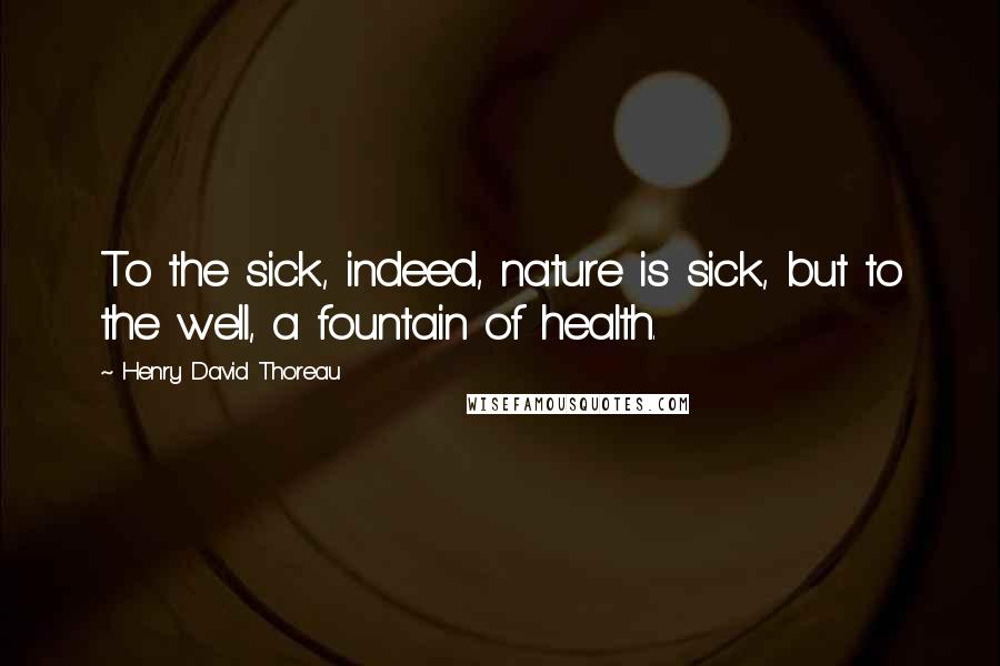 Henry David Thoreau Quotes: To the sick, indeed, nature is sick, but to the well, a fountain of health.