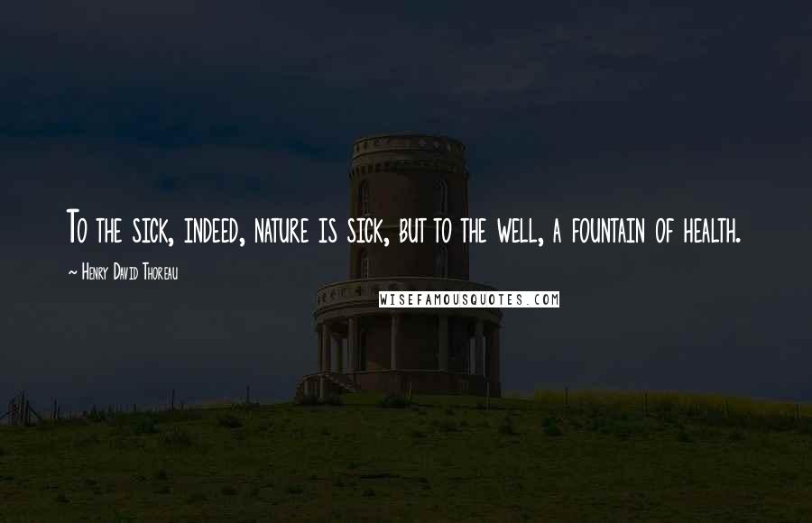 Henry David Thoreau Quotes: To the sick, indeed, nature is sick, but to the well, a fountain of health.