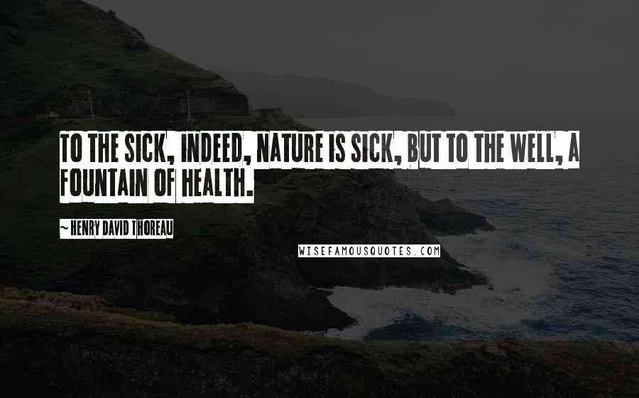 Henry David Thoreau Quotes: To the sick, indeed, nature is sick, but to the well, a fountain of health.