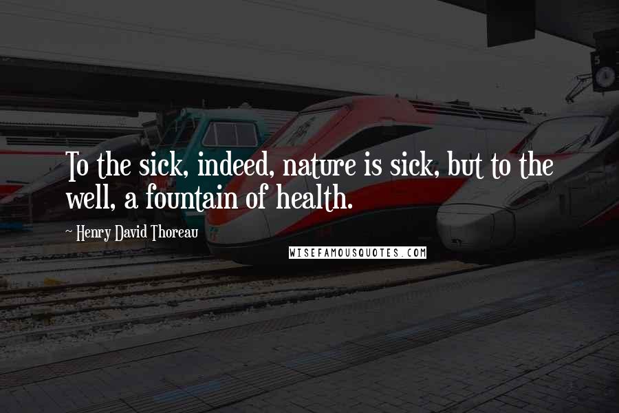 Henry David Thoreau Quotes: To the sick, indeed, nature is sick, but to the well, a fountain of health.