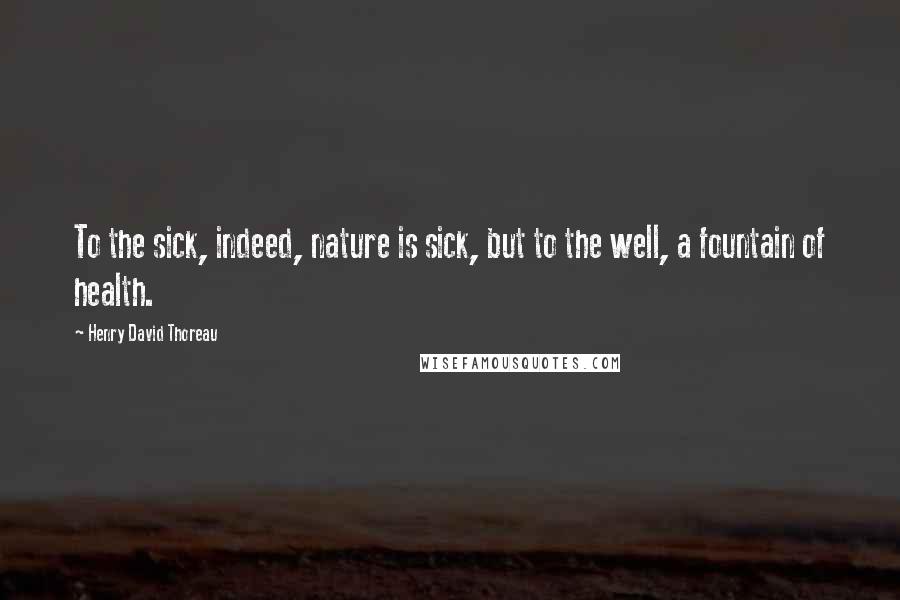 Henry David Thoreau Quotes: To the sick, indeed, nature is sick, but to the well, a fountain of health.