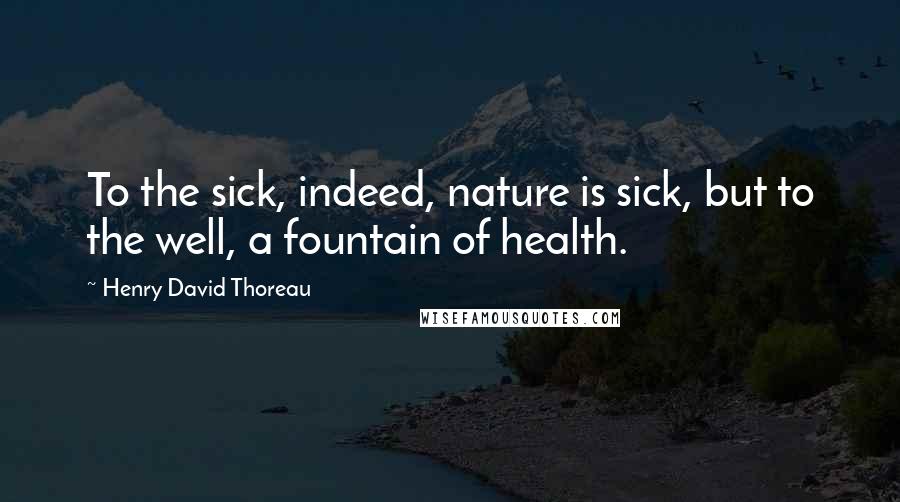 Henry David Thoreau Quotes: To the sick, indeed, nature is sick, but to the well, a fountain of health.