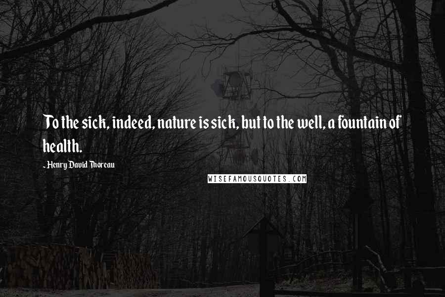 Henry David Thoreau Quotes: To the sick, indeed, nature is sick, but to the well, a fountain of health.