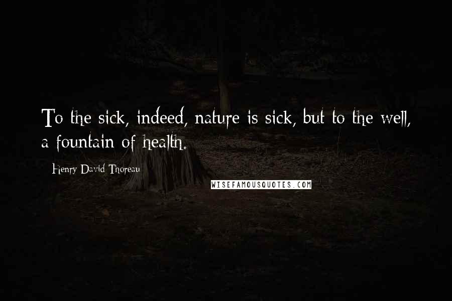 Henry David Thoreau Quotes: To the sick, indeed, nature is sick, but to the well, a fountain of health.