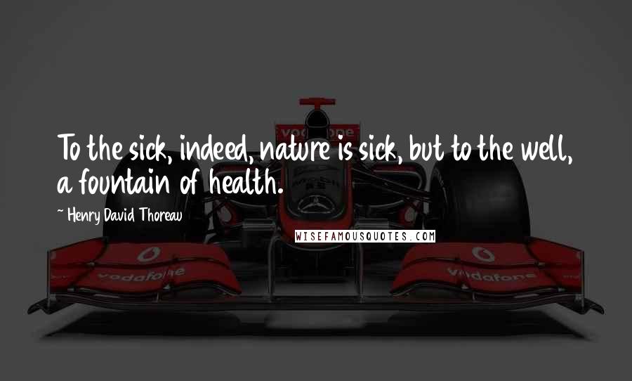 Henry David Thoreau Quotes: To the sick, indeed, nature is sick, but to the well, a fountain of health.