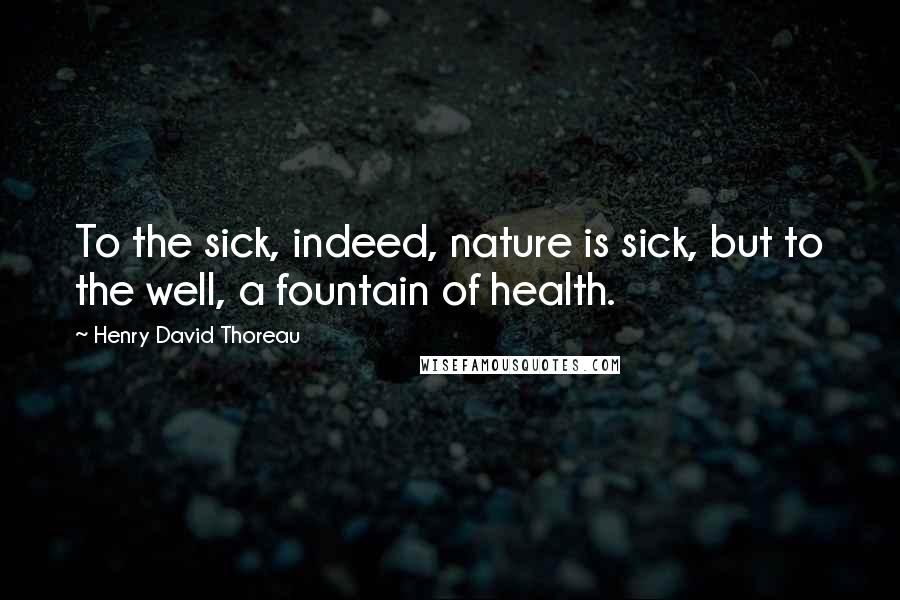 Henry David Thoreau Quotes: To the sick, indeed, nature is sick, but to the well, a fountain of health.