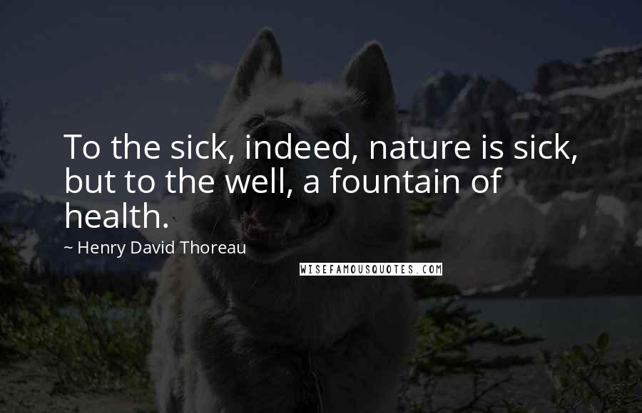 Henry David Thoreau Quotes: To the sick, indeed, nature is sick, but to the well, a fountain of health.