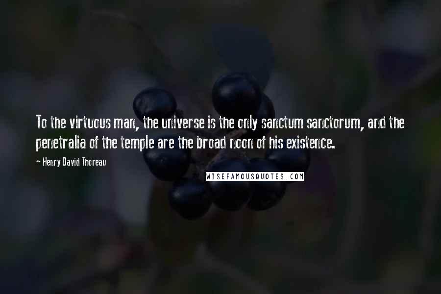 Henry David Thoreau Quotes: To the virtuous man, the universe is the only sanctum sanctorum, and the penetralia of the temple are the broad noon of his existence.