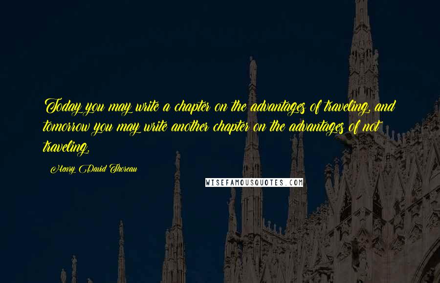 Henry David Thoreau Quotes: Today you may write a chapter on the advantages of traveling, and tomorrow you may write another chapter on the advantages of not traveling.