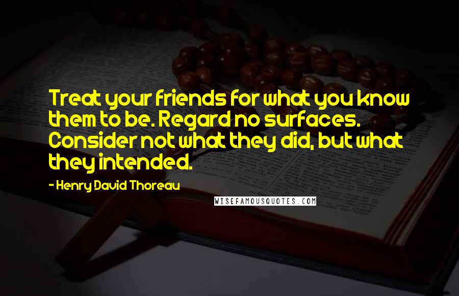 Henry David Thoreau Quotes: Treat your friends for what you know them to be. Regard no surfaces. Consider not what they did, but what they intended.