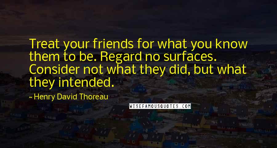 Henry David Thoreau Quotes: Treat your friends for what you know them to be. Regard no surfaces. Consider not what they did, but what they intended.