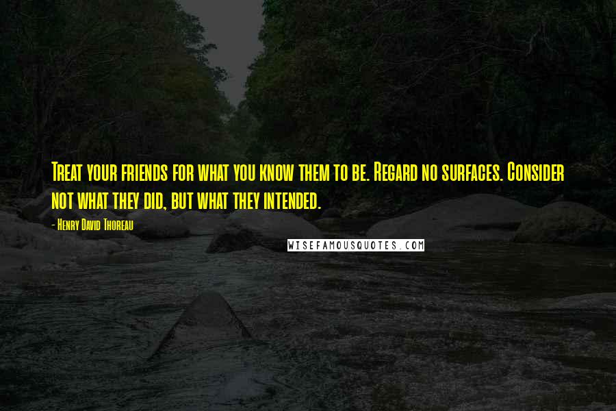 Henry David Thoreau Quotes: Treat your friends for what you know them to be. Regard no surfaces. Consider not what they did, but what they intended.