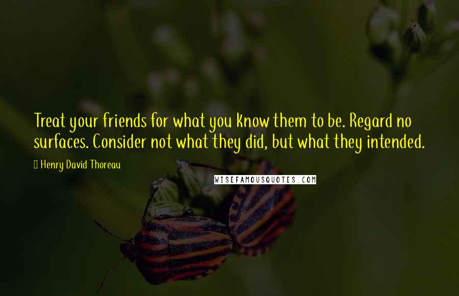 Henry David Thoreau Quotes: Treat your friends for what you know them to be. Regard no surfaces. Consider not what they did, but what they intended.