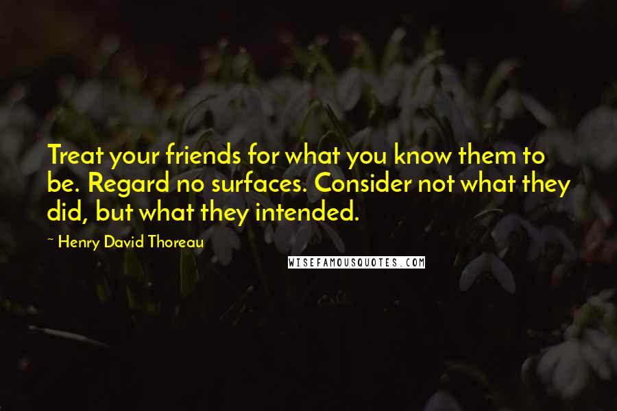 Henry David Thoreau Quotes: Treat your friends for what you know them to be. Regard no surfaces. Consider not what they did, but what they intended.