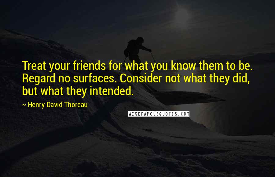 Henry David Thoreau Quotes: Treat your friends for what you know them to be. Regard no surfaces. Consider not what they did, but what they intended.