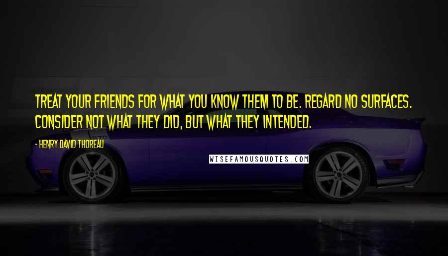 Henry David Thoreau Quotes: Treat your friends for what you know them to be. Regard no surfaces. Consider not what they did, but what they intended.