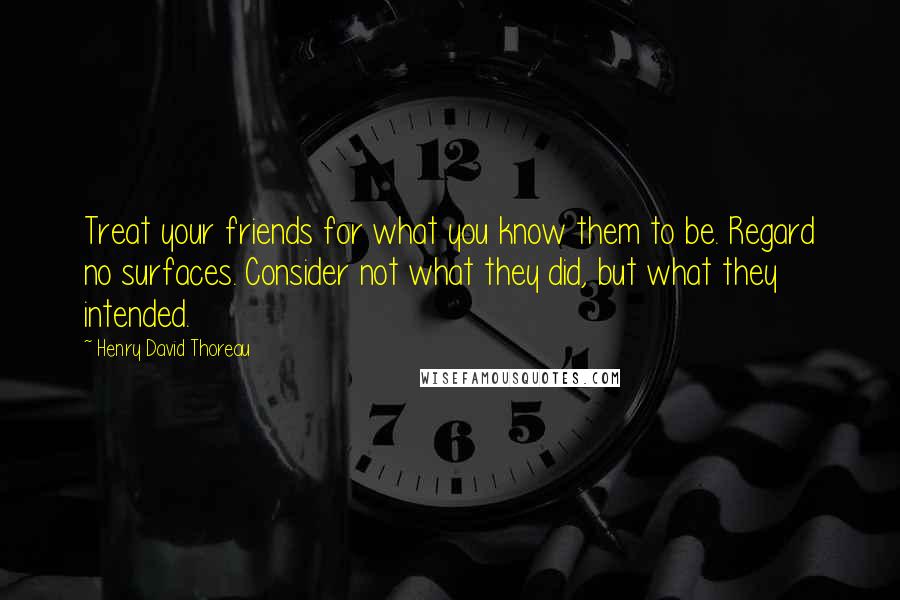 Henry David Thoreau Quotes: Treat your friends for what you know them to be. Regard no surfaces. Consider not what they did, but what they intended.