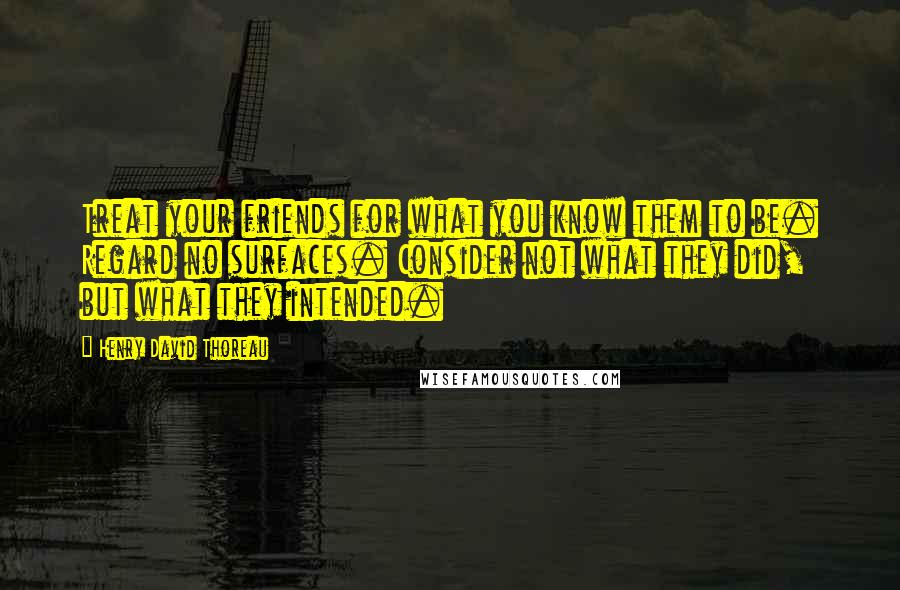 Henry David Thoreau Quotes: Treat your friends for what you know them to be. Regard no surfaces. Consider not what they did, but what they intended.