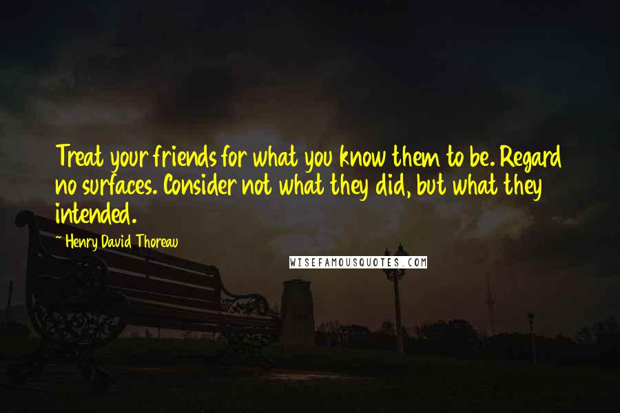 Henry David Thoreau Quotes: Treat your friends for what you know them to be. Regard no surfaces. Consider not what they did, but what they intended.