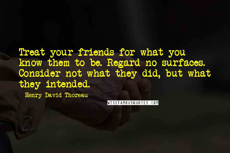 Henry David Thoreau Quotes: Treat your friends for what you know them to be. Regard no surfaces. Consider not what they did, but what they intended.