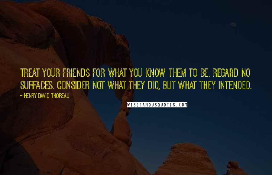 Henry David Thoreau Quotes: Treat your friends for what you know them to be. Regard no surfaces. Consider not what they did, but what they intended.