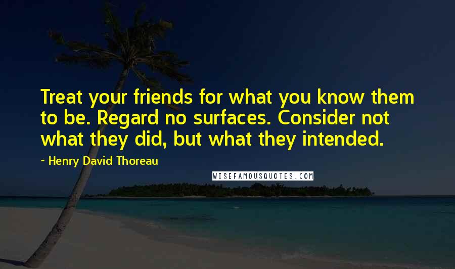 Henry David Thoreau Quotes: Treat your friends for what you know them to be. Regard no surfaces. Consider not what they did, but what they intended.