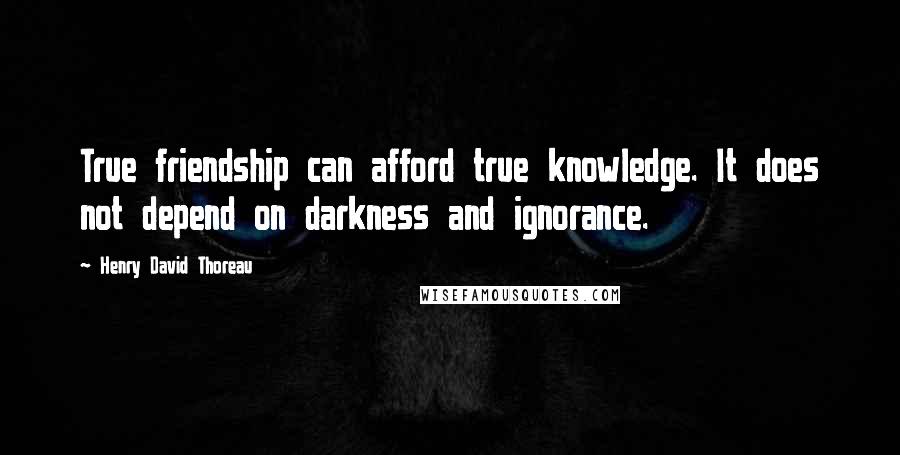 Henry David Thoreau Quotes: True friendship can afford true knowledge. It does not depend on darkness and ignorance.