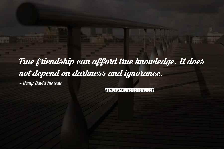 Henry David Thoreau Quotes: True friendship can afford true knowledge. It does not depend on darkness and ignorance.