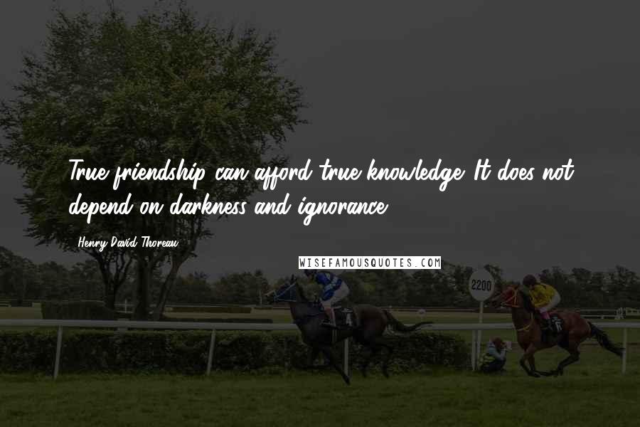 Henry David Thoreau Quotes: True friendship can afford true knowledge. It does not depend on darkness and ignorance.