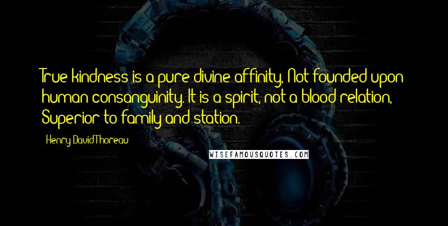 Henry David Thoreau Quotes: True kindness is a pure divine affinity, Not founded upon human consanguinity. It is a spirit, not a blood relation, Superior to family and station.