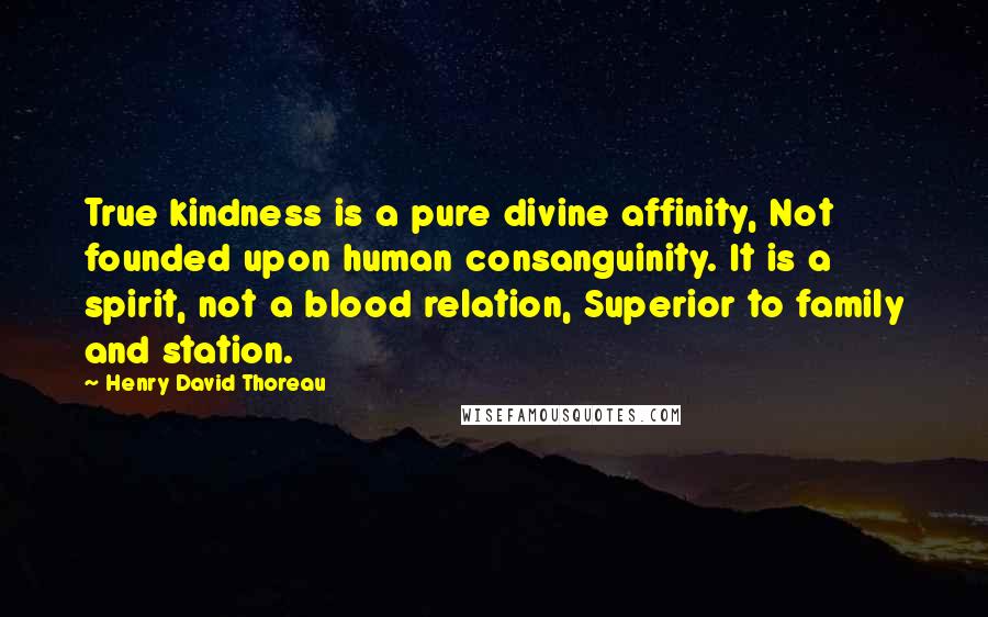 Henry David Thoreau Quotes: True kindness is a pure divine affinity, Not founded upon human consanguinity. It is a spirit, not a blood relation, Superior to family and station.