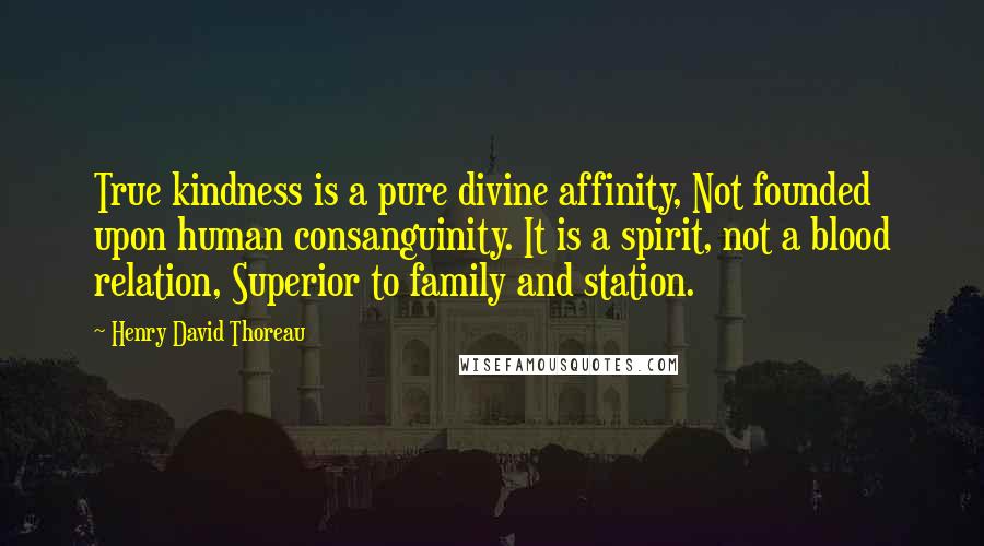 Henry David Thoreau Quotes: True kindness is a pure divine affinity, Not founded upon human consanguinity. It is a spirit, not a blood relation, Superior to family and station.