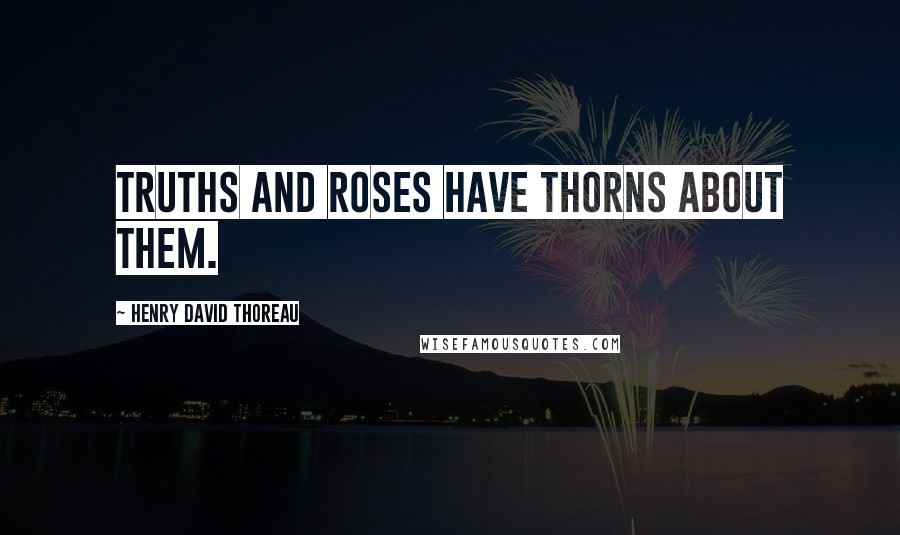 Henry David Thoreau Quotes: Truths and roses have thorns about them.