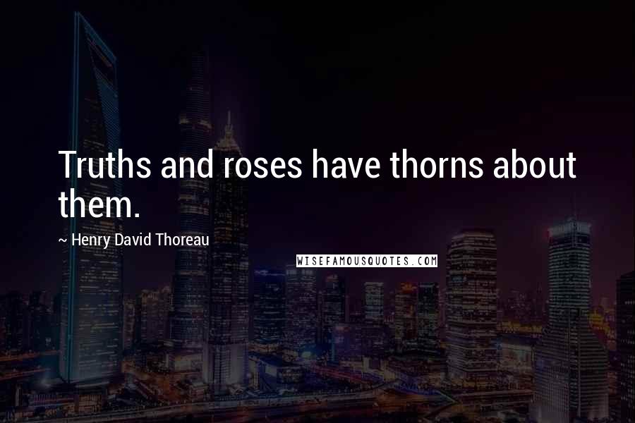 Henry David Thoreau Quotes: Truths and roses have thorns about them.